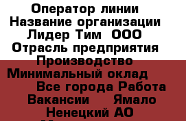 Оператор линии › Название организации ­ Лидер Тим, ООО › Отрасль предприятия ­ Производство › Минимальный оклад ­ 34 000 - Все города Работа » Вакансии   . Ямало-Ненецкий АО,Муравленко г.